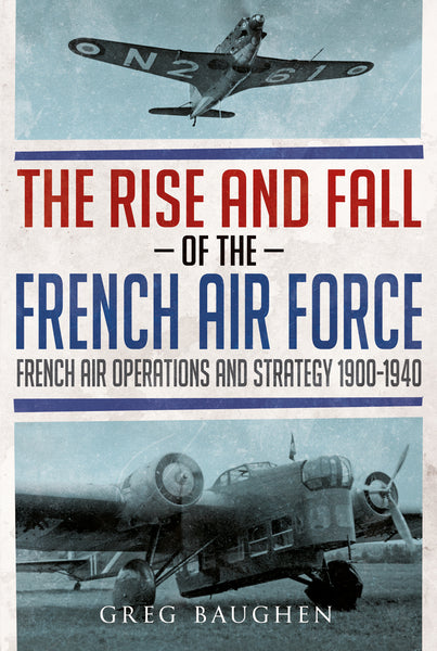 The Rise and Fall of the French Air Force: French Air Operations and Strategy 1900-1940