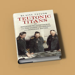 Teutonic Titans: Hindenburg, Ludendorff and the Kaiser’s Marshals and Generals