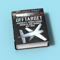 Off Target: America’s Guided Bombs, Missiles and Drones 1917-1950